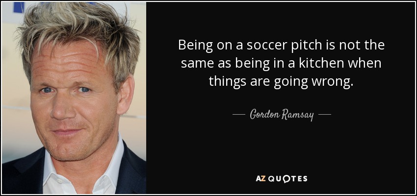 Being on a soccer pitch is not the same as being in a kitchen when things are going wrong. - Gordon Ramsay