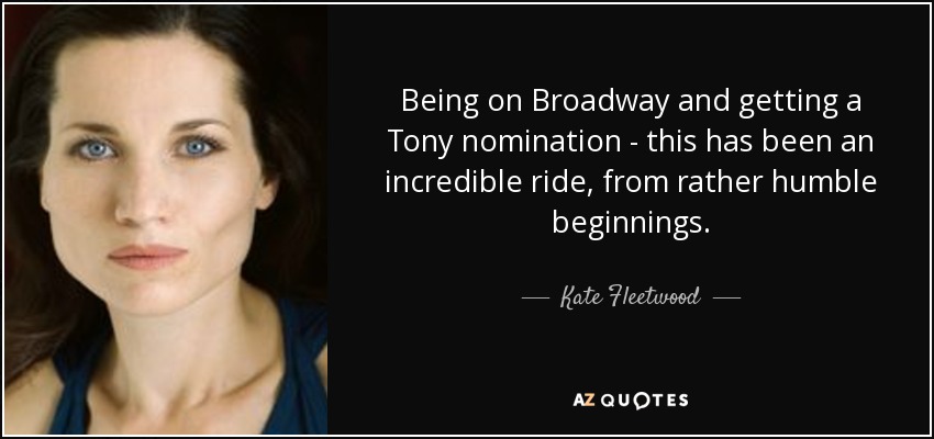 Being on Broadway and getting a Tony nomination - this has been an incredible ride, from rather humble beginnings. - Kate Fleetwood