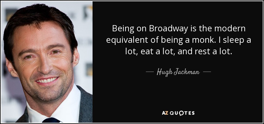 Being on Broadway is the modern equivalent of being a monk. I sleep a lot, eat a lot, and rest a lot. - Hugh Jackman