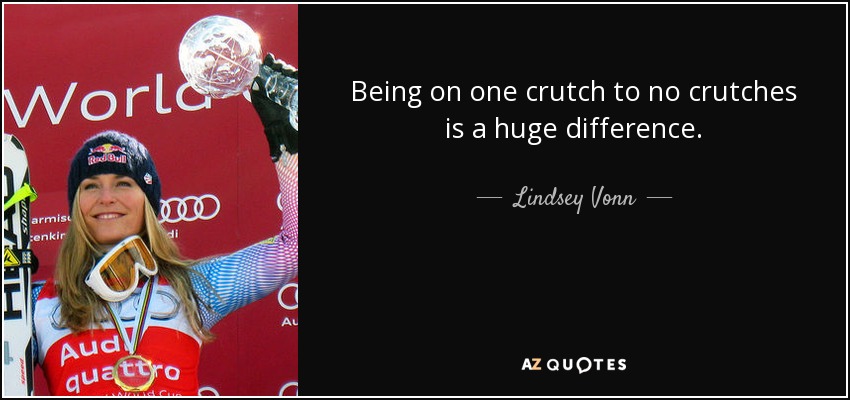 Being on one crutch to no crutches is a huge difference. - Lindsey Vonn
