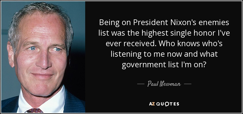 Being on President Nixon's enemies list was the highest single honor I've ever received. Who knows who's listening to me now and what government list I'm on? - Paul Newman