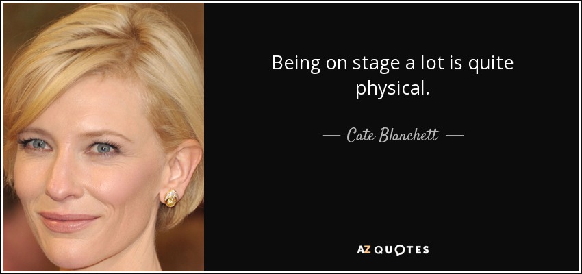Being on stage a lot is quite physical. - Cate Blanchett