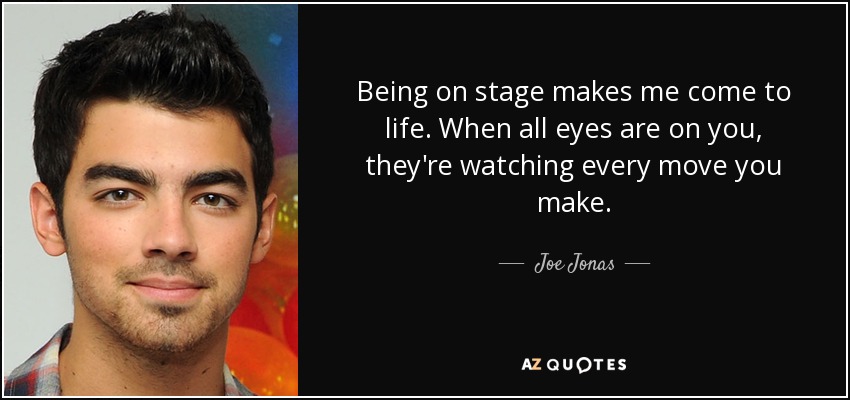 Being on stage makes me come to life. When all eyes are on you, they're watching every move you make. - Joe Jonas