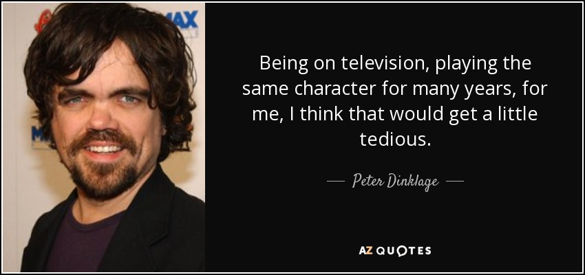 Being on television, playing the same character for many years, for me, I think that would get a little tedious. - Peter Dinklage