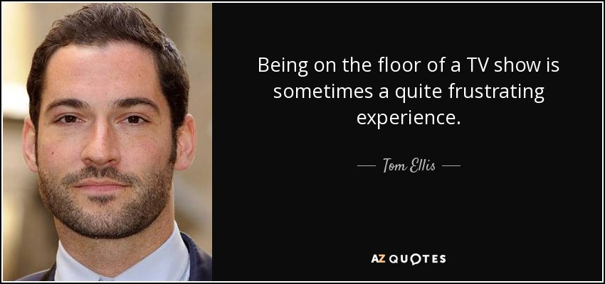 Being on the floor of a TV show is sometimes a quite frustrating experience. - Tom Ellis