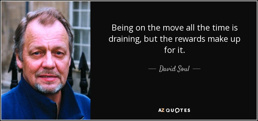Being on the move all the time is draining, but the rewards make up for it. - David Soul