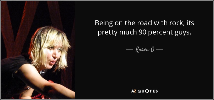 Being on the road with rock, its pretty much 90 percent guys. - Karen O
