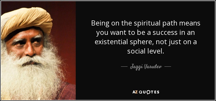 Being on the spiritual path means you want to be a success in an existential sphere, not just on a social level. - Jaggi Vasudev