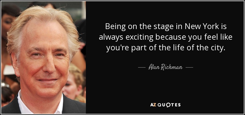 Being on the stage in New York is always exciting because you feel like you're part of the life of the city. - Alan Rickman