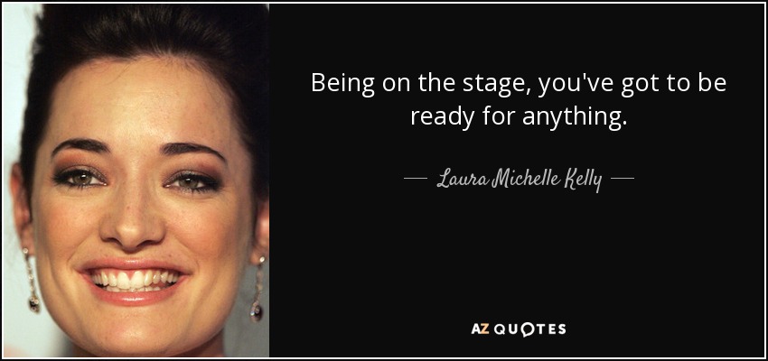 Being on the stage, you've got to be ready for anything. - Laura Michelle Kelly