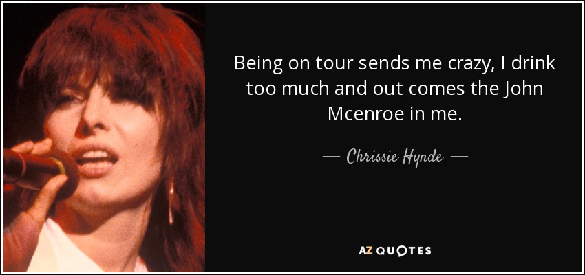 Being on tour sends me crazy, I drink too much and out comes the John Mcenroe in me. - Chrissie Hynde