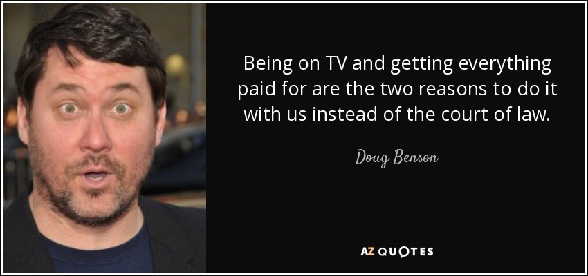 Being on TV and getting everything paid for are the two reasons to do it with us instead of the court of law. - Doug Benson