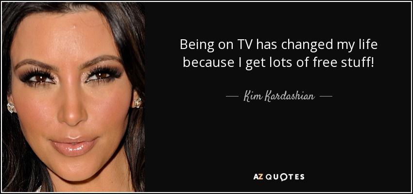 Being on TV has changed my life because I get lots of free stuff! - Kim Kardashian