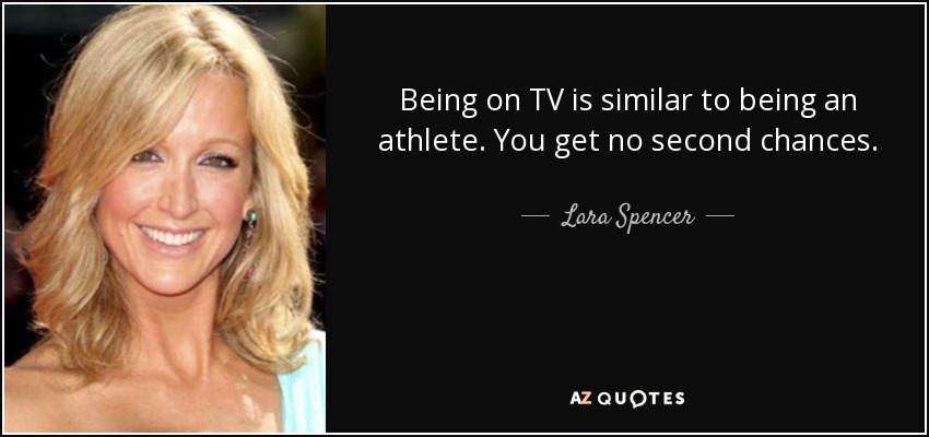 Being on TV is similar to being an athlete. You get no second chances. - Lara Spencer