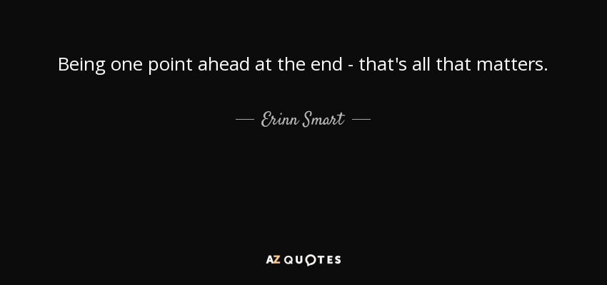 Being one point ahead at the end - that's all that matters. - Erinn Smart