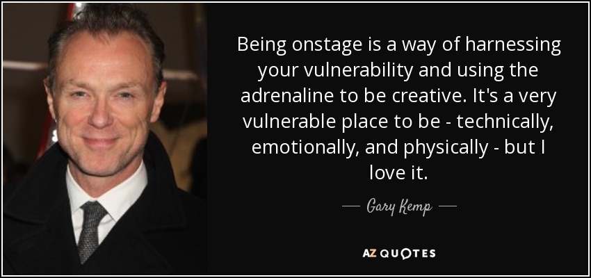 Being onstage is a way of harnessing your vulnerability and using the adrenaline to be creative. It's a very vulnerable place to be - technically, emotionally, and physically - but I love it. - Gary Kemp