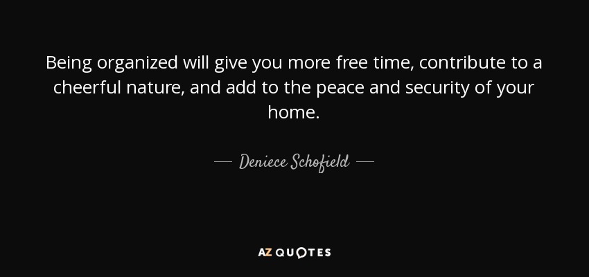 Being organized will give you more free time, contribute to a cheerful nature, and add to the peace and security of your home. - Deniece Schofield
