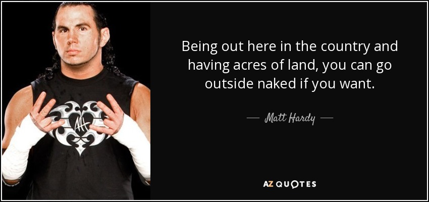 Being out here in the country and having acres of land, you can go outside naked if you want. - Matt Hardy