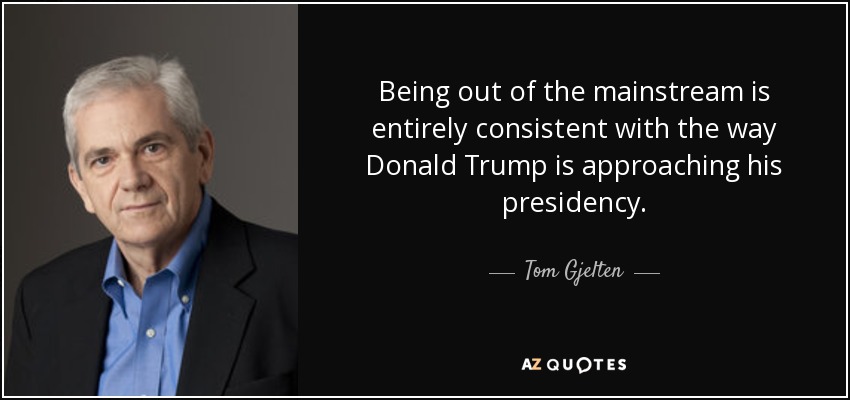 Being out of the mainstream is entirely consistent with the way Donald Trump is approaching his presidency. - Tom Gjelten