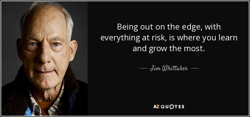 Being out on the edge, with everything at risk, is where you learn and grow the most. - Jim Whittaker