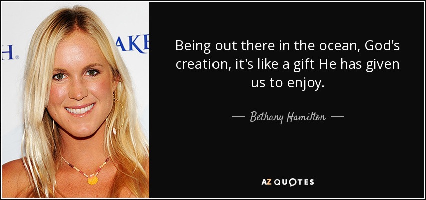 Being out there in the ocean, God's creation, it's like a gift He has given us to enjoy. - Bethany Hamilton