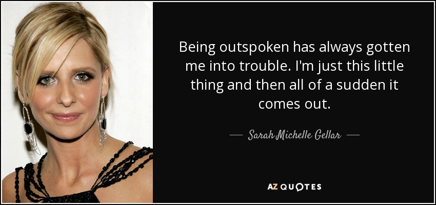 Being outspoken has always gotten me into trouble. I'm just this little thing and then all of a sudden it comes out. - Sarah Michelle Gellar