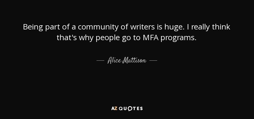 Being part of a community of writers is huge. I really think that's why people go to MFA programs. - Alice Mattison