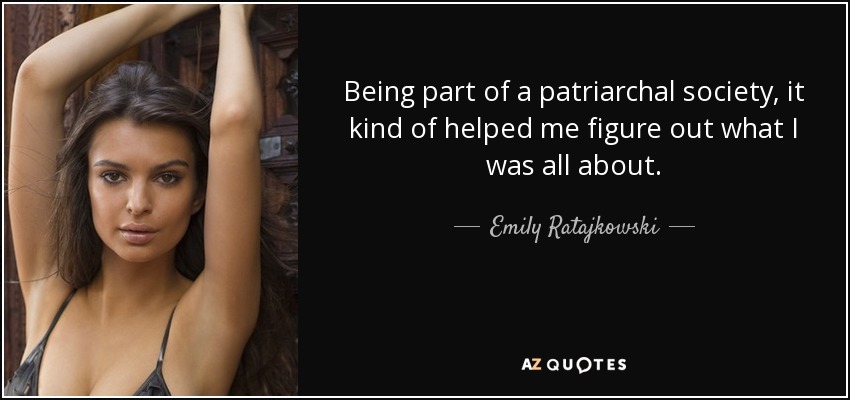 Being part of a patriarchal society, it kind of helped me figure out what I was all about. - Emily Ratajkowski