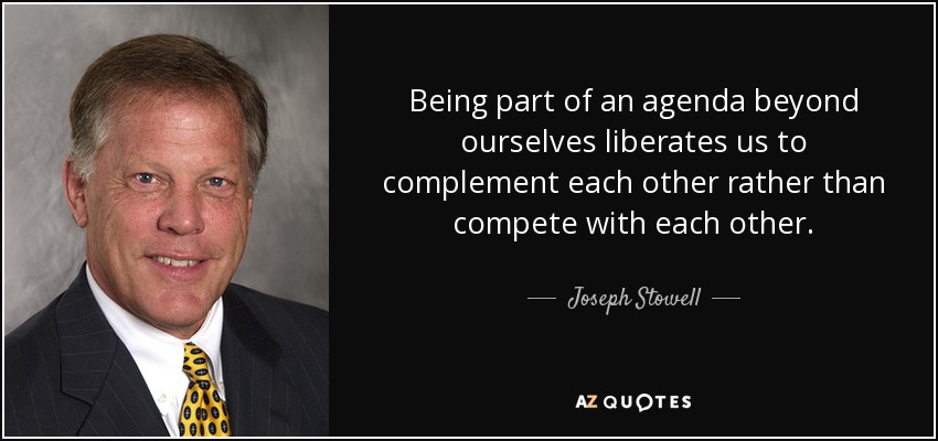 Being part of an agenda beyond ourselves liberates us to complement each other rather than compete with each other. - Joseph Stowell
