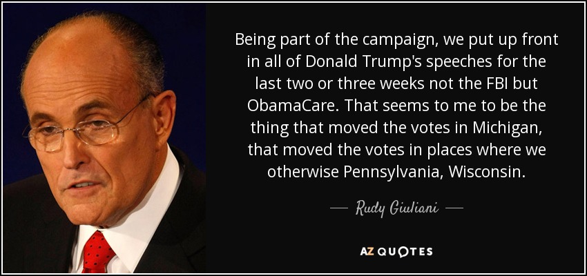 Being part of the campaign, we put up front in all of Donald Trump's speeches for the last two or three weeks not the FBI but ObamaCare. That seems to me to be the thing that moved the votes in Michigan, that moved the votes in places where we otherwise Pennsylvania, Wisconsin. - Rudy Giuliani