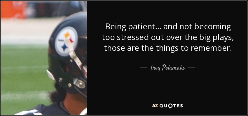 Being patient ... and not becoming too stressed out over the big plays, those are the things to remember. - Troy Polamalu