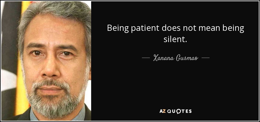 Being patient does not mean being silent. - Xanana Gusmao