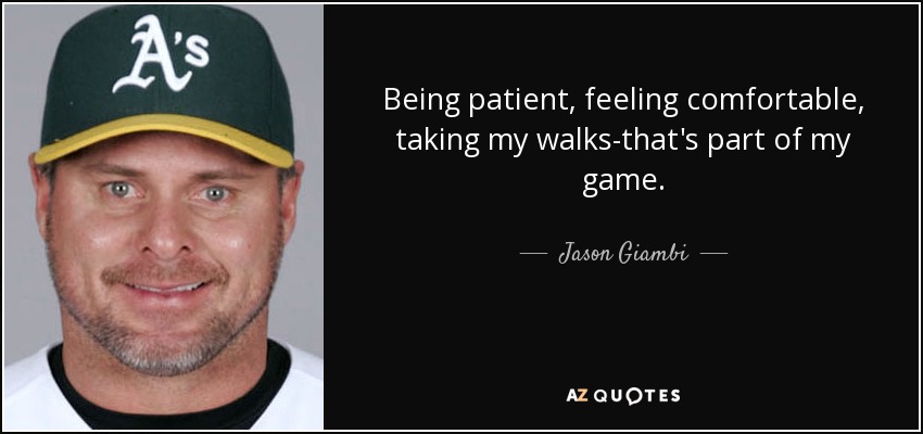 Being patient, feeling comfortable, taking my walks-that's part of my game. - Jason Giambi