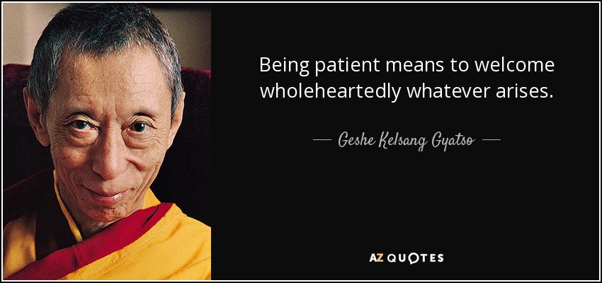 Being patient means to welcome wholeheartedly whatever arises. - Geshe Kelsang Gyatso