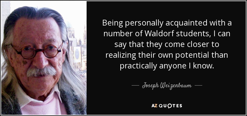 Being personally acquainted with a number of Waldorf students, I can say that they come closer to realizing their own potential than practically anyone I know. - Joseph Weizenbaum