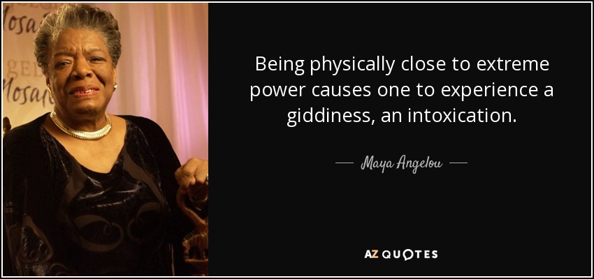 Being physically close to extreme power causes one to experience a giddiness, an intoxication. - Maya Angelou