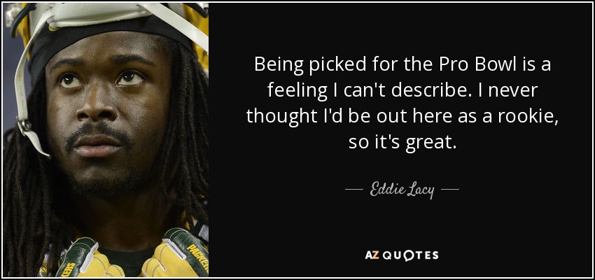 Being picked for the Pro Bowl is a feeling I can't describe. I never thought I'd be out here as a rookie, so it's great. - Eddie Lacy