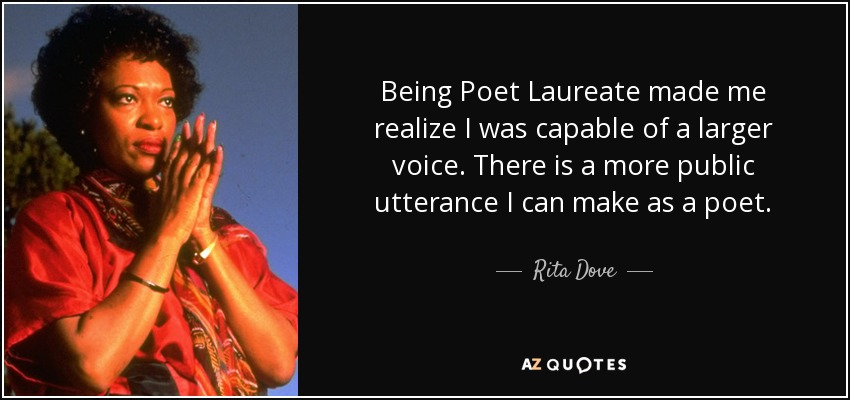 Being Poet Laureate made me realize I was capable of a larger voice. There is a more public utterance I can make as a poet. - Rita Dove