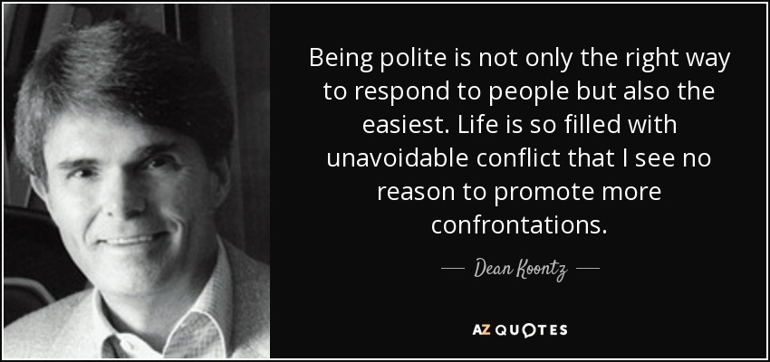 Being polite is not only the right way to respond to people but also the easiest. Life is so filled with unavoidable conflict that I see no reason to promote more confrontations. - Dean Koontz