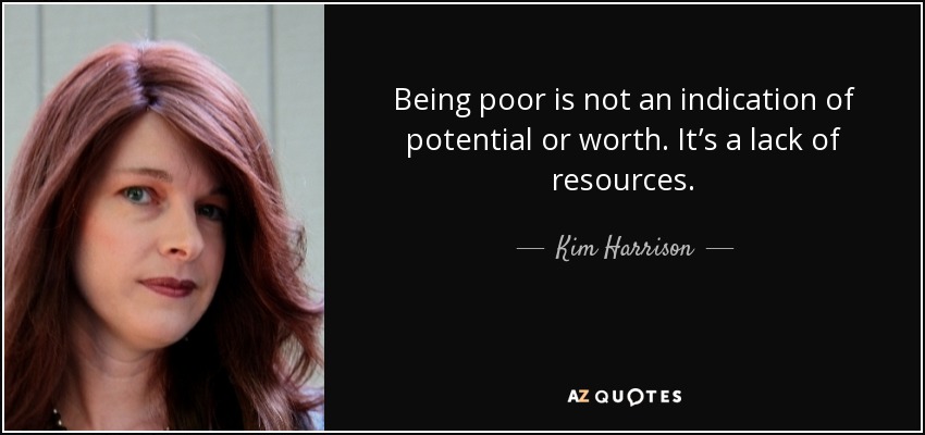 Being poor is not an indication of potential or worth. It’s a lack of resources. - Kim Harrison