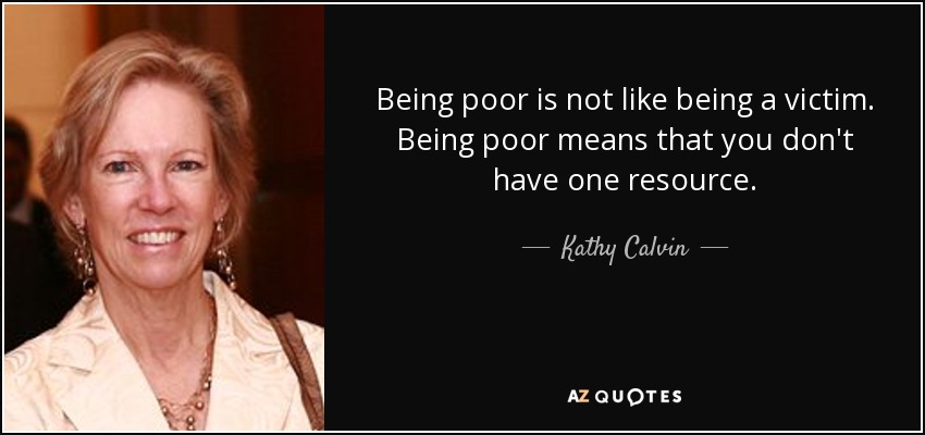 Being poor is not like being a victim. Being poor means that you don't have one resource. - Kathy Calvin