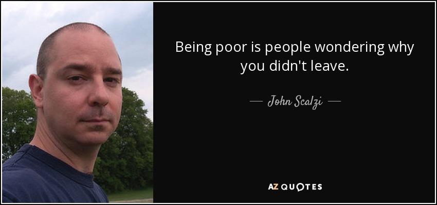 Being poor is people wondering why you didn't leave. - John Scalzi