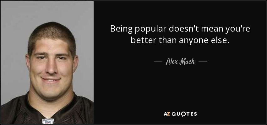 Being popular doesn't mean you're better than anyone else. - Alex Mack