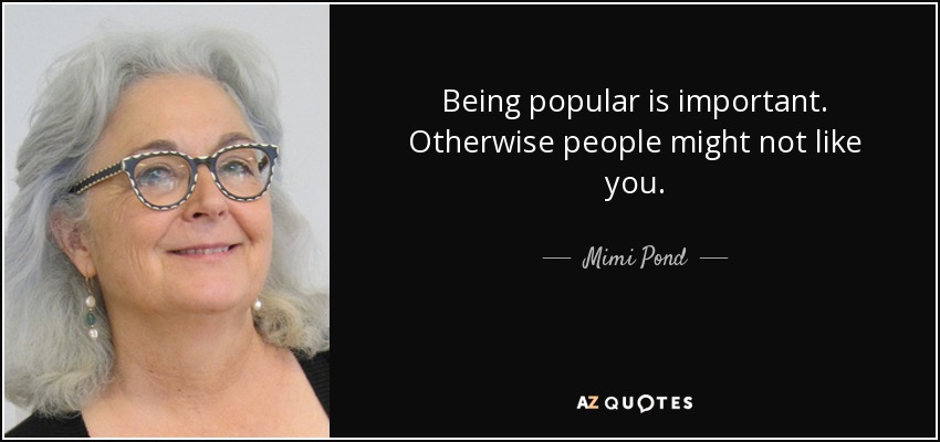 Being popular is important. Otherwise people might not like you. - Mimi Pond