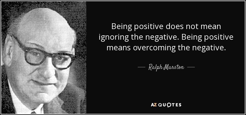 Being positive does not mean ignoring the negative. Being positive means overcoming the negative. - Ralph Marston