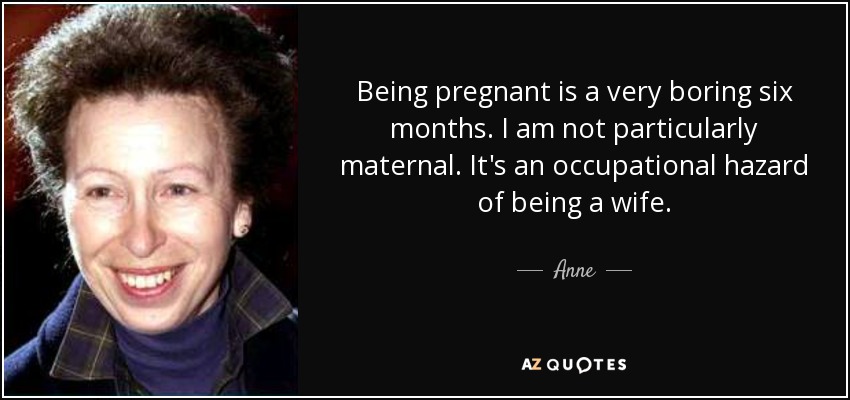Being pregnant is a very boring six months. I am not particularly maternal. It's an occupational hazard of being a wife. - Anne, Princess Royal