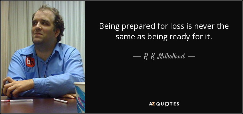 Being prepared for loss is never the same as being ready for it. - R. K. Milholland