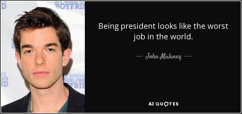 Being president looks like the worst job in the world. - John Mulaney