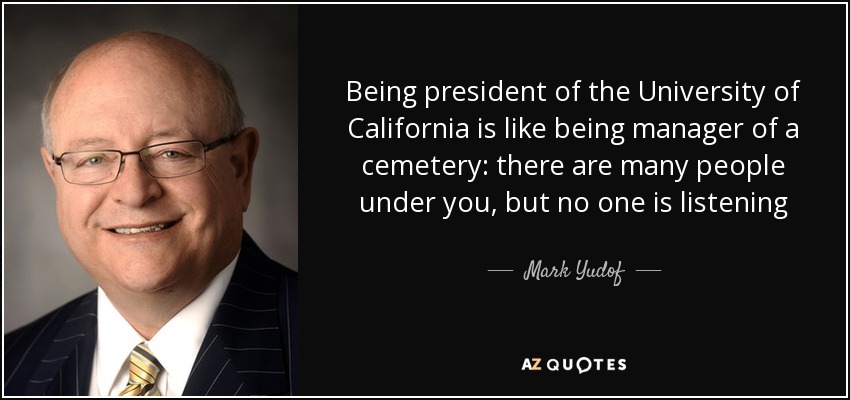 Being president of the University of California is like being manager of a cemetery: there are many people under you, but no one is listening - Mark Yudof