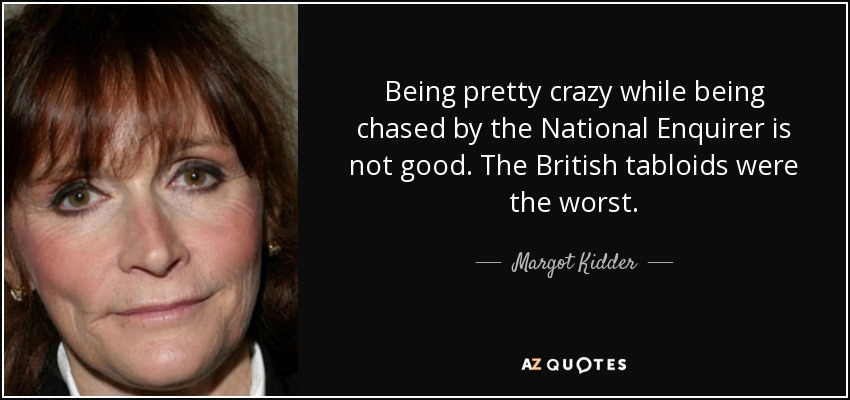 Being pretty crazy while being chased by the National Enquirer is not good. The British tabloids were the worst. - Margot Kidder